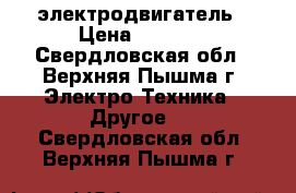 электродвигатель › Цена ­ 6 000 - Свердловская обл., Верхняя Пышма г. Электро-Техника » Другое   . Свердловская обл.,Верхняя Пышма г.